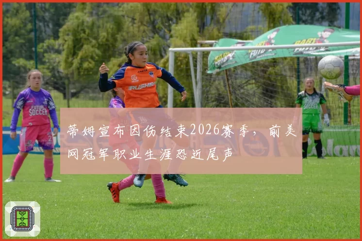 蒂姆宣布因伤结束2026赛季，前美网冠军职业生涯恐近尾声