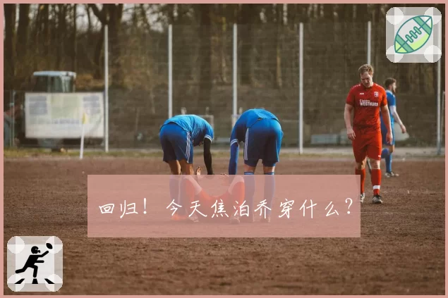 回归！今天焦泊乔穿什么？