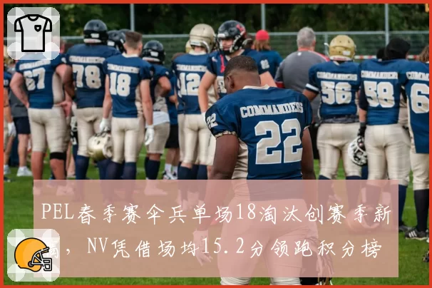 PEL春季赛伞兵单场18淘汰创赛季新高，NV凭借场均15.2分领跑积分榜