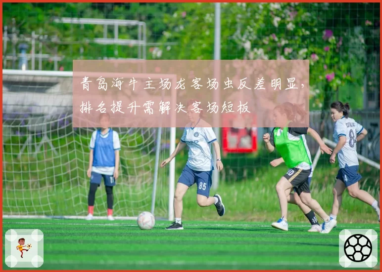 青岛海牛主场龙客场虫反差明显,排名提升需解决客场短板
