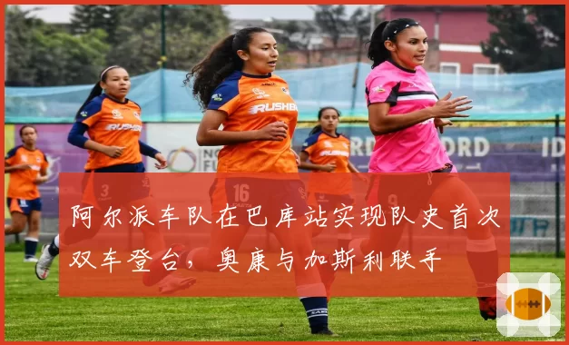 阿尔派车队在巴库站实现队史首次双车登台,奥康与加斯利联手