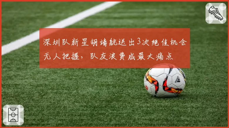 深圳队新星胡靖航送出3次绝佳机会无人把握，队友浪费成最大痛点