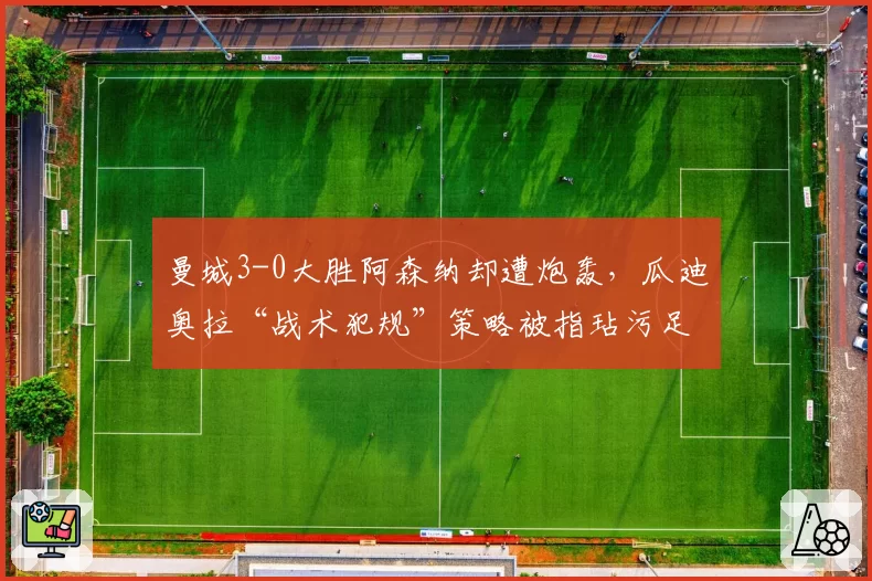 曼城3-0大胜阿森纳却遭炮轰，瓜迪奥拉“战术犯规”策略被指玷污足球