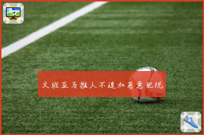 文班亚马推人不追加恶意犯规