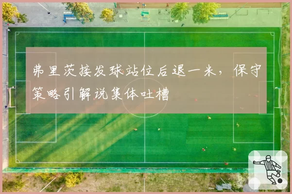 弗里茨接发球站位后退一米,保守策略引解说集体吐槽