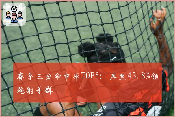 赛季三分命中率TOP5:库里43.8%领跑射手群