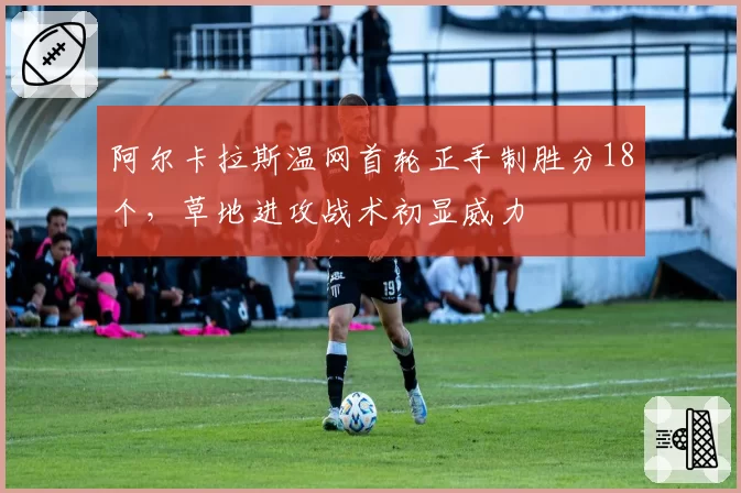 阿尔卡拉斯温网首轮正手制胜分18个，草地进攻战术初显威力