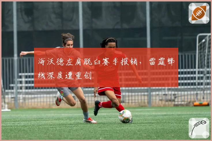 海沃德左肩脱臼赛季报销,雷霆锋线深度遭重创