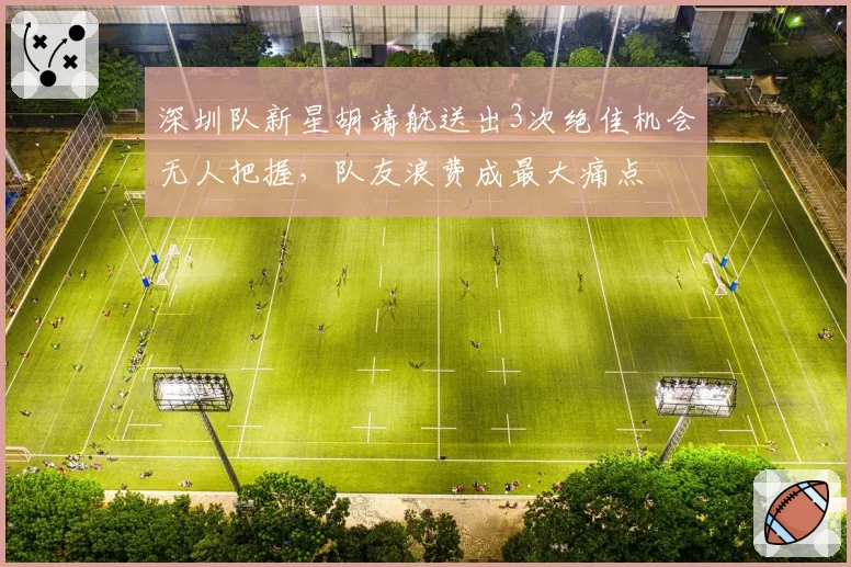 深圳队新星胡靖航送出3次绝佳机会无人把握，队友浪费成最大痛点
