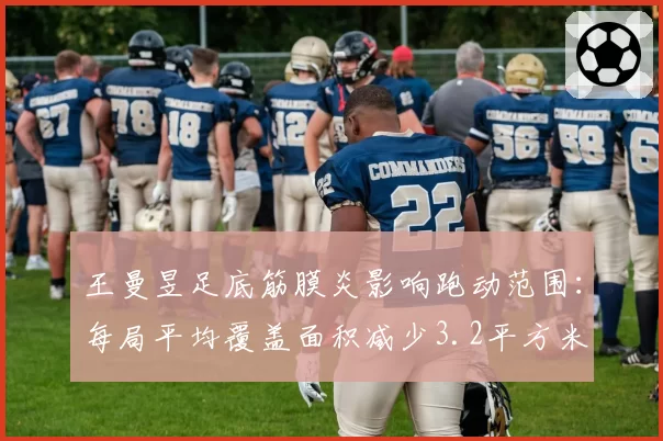 王曼昱足底筋膜炎影响跑动范围:每局平均覆盖面积减少3.2平方米