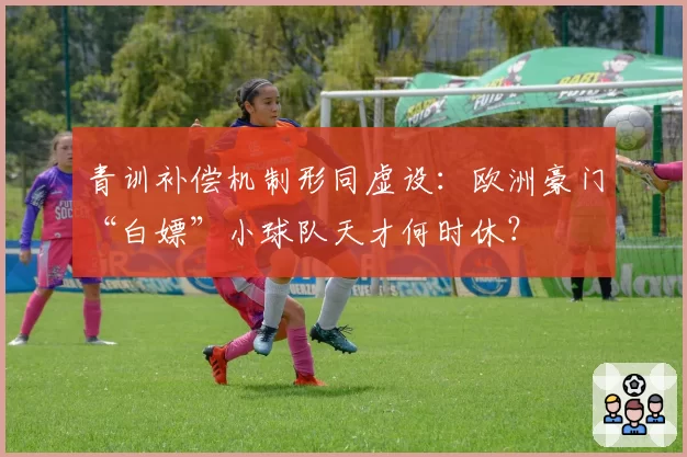 青训补偿机制形同虚设:欧洲豪门“白嫖”小球队天才何时休?
