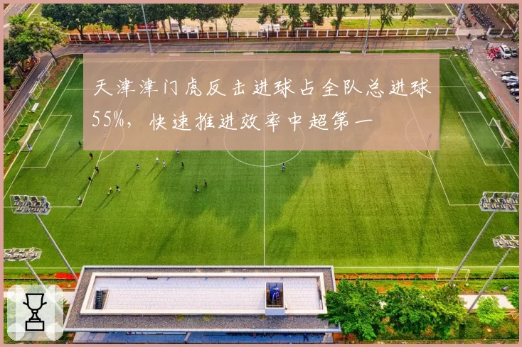 天津津门虎反击进球占全队总进球55%，快速推进效率中超第一