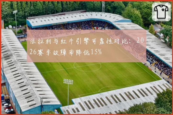 法拉利与红牛引擎可靠性对比:2026赛季故障率降低15%