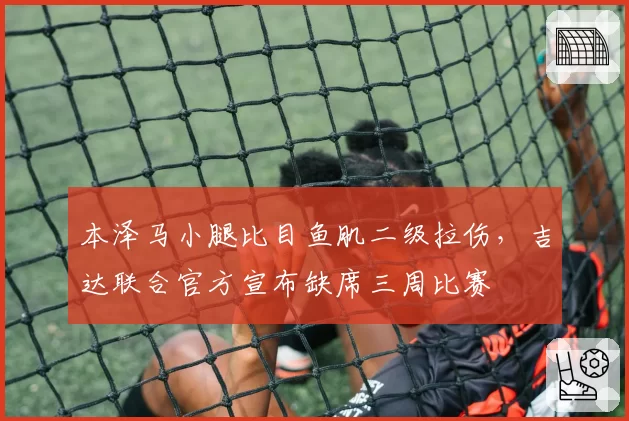 本泽马小腿比目鱼肌二级拉伤，吉达联合官方宣布缺席三周比赛