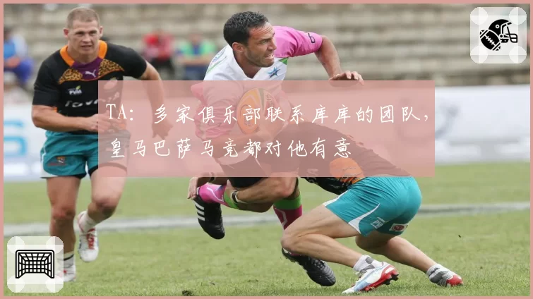 TA:多家俱乐部联系库库的团队,皇马巴萨马竞都对他有意