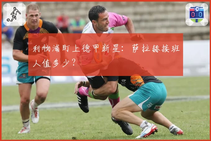 利物浦盯上德甲新星：萨拉赫接班人值多少？