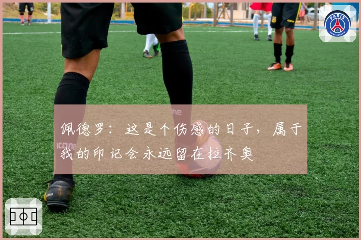 佩德罗：这是个伤感的日子，属于我的印记会永远留在拉齐奥