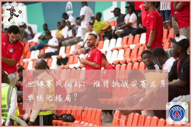 世锦赛风向标:谁将挑战安赛龙男单统治格局?
