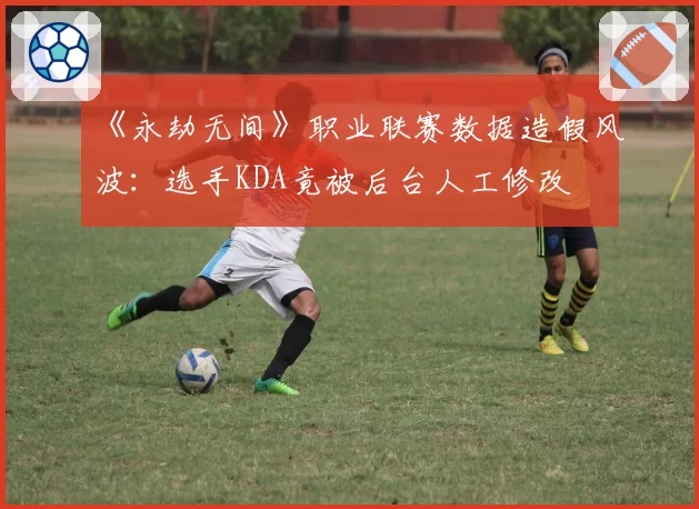 《永劫无间》职业联赛数据造假风波：选手KDA竟被后台人工修改