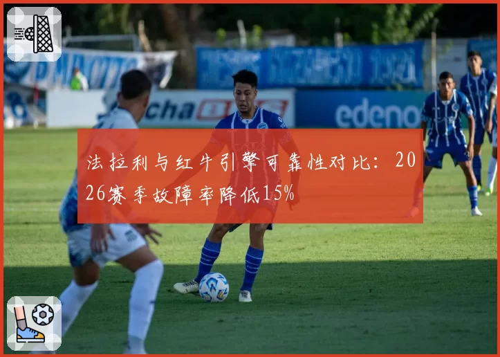 法拉利与红牛引擎可靠性对比:2026赛季故障率降低15%