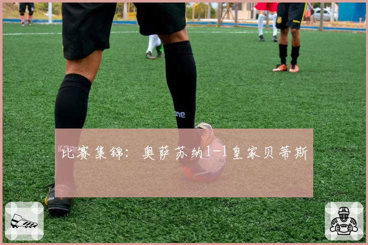 比赛集锦：奥萨苏纳1-1皇家贝蒂斯