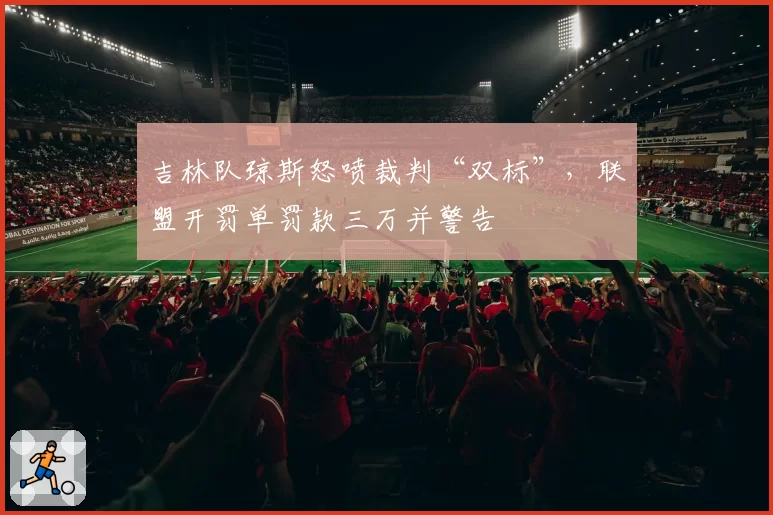 吉林队琼斯怒喷裁判“双标”，联盟开罚单罚款三万并警告
