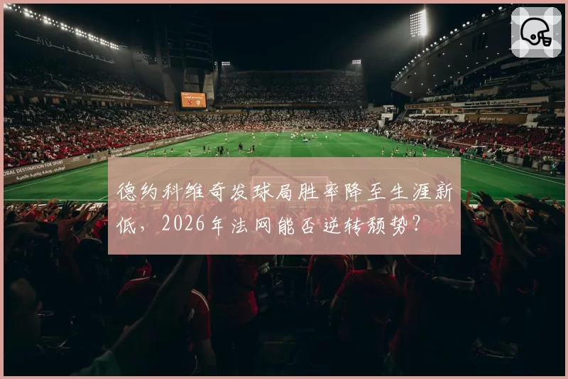 德约科维奇发球局胜率降至生涯新低，2026年法网能否逆转颓势？