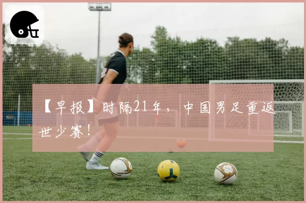 【早报】时隔21年，中国男足重返世少赛！