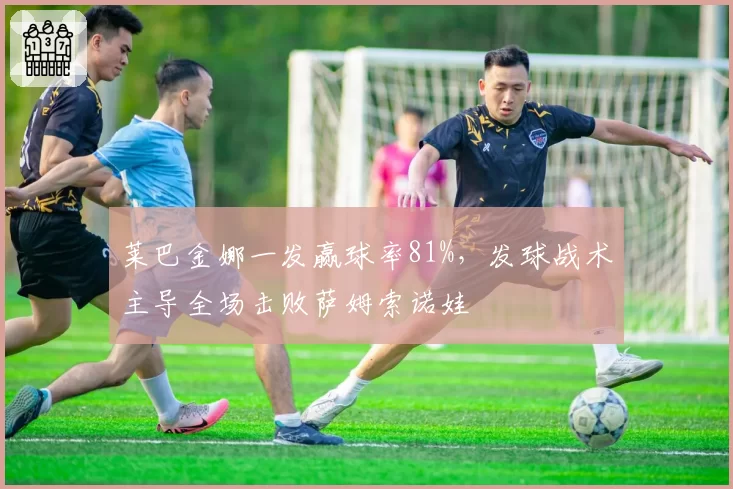 莱巴金娜一发赢球率81%，发球战术主导全场击败萨姆索诺娃