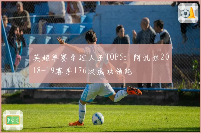 英超单赛季过人王TOP5:阿扎尔2018-19赛季176次成功领跑