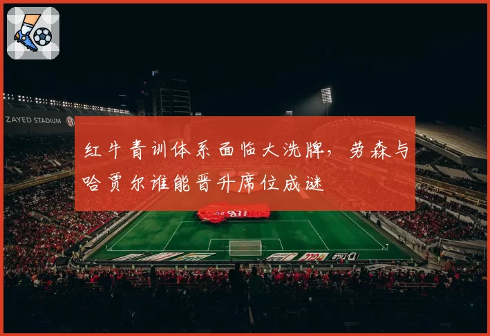 红牛青训体系面临大洗牌，劳森与哈贾尔谁能晋升席位成谜