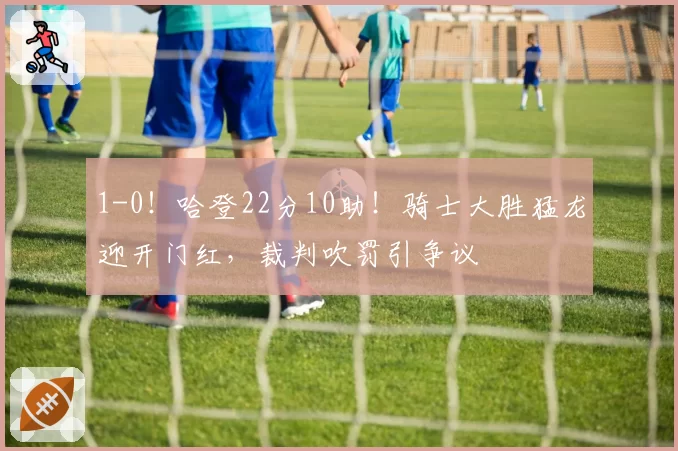 1-0！哈登22分10助！骑士大胜猛龙迎开门红，裁判吹罚引争议