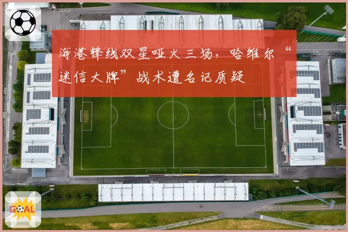 海港锋线双星哑火三场，哈维尔“迷信大牌”战术遭名记质疑