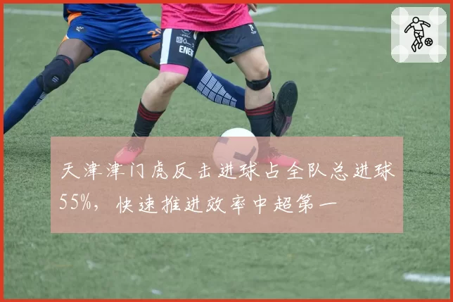 天津津门虎反击进球占全队总进球55%，快速推进效率中超第一