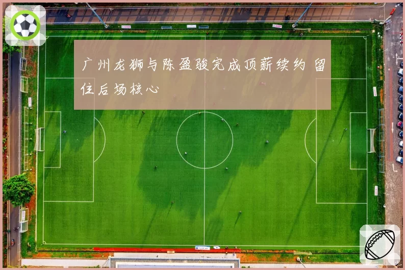 广州龙狮与陈盈骏完成顶薪续约 留住后场核心