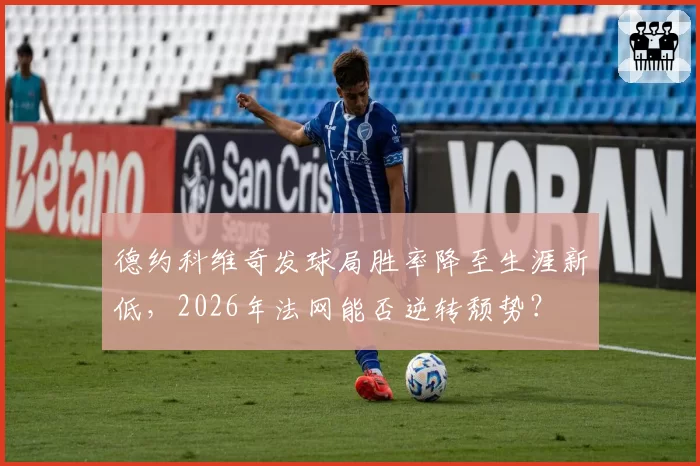 德约科维奇发球局胜率降至生涯新低，2026年法网能否逆转颓势？