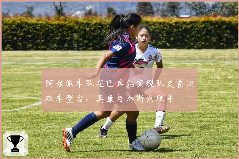 阿尔派车队在巴库站实现队史首次双车登台,奥康与加斯利联手