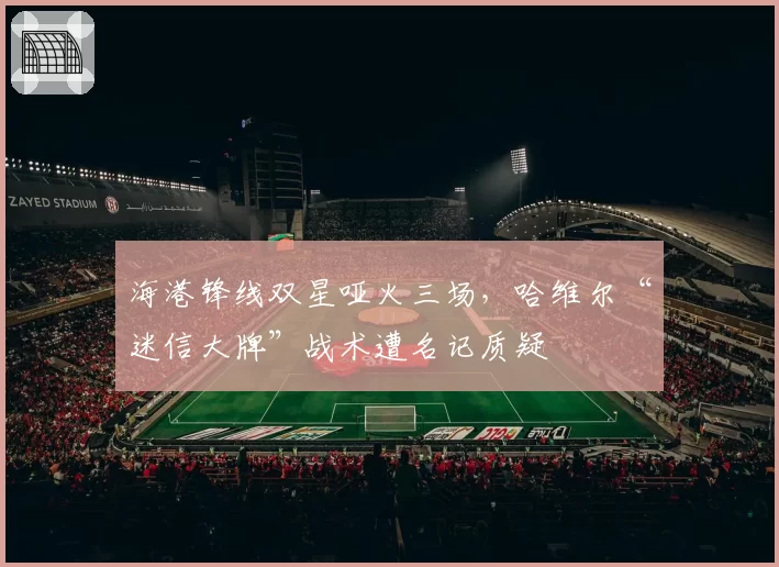 海港锋线双星哑火三场，哈维尔“迷信大牌”战术遭名记质疑