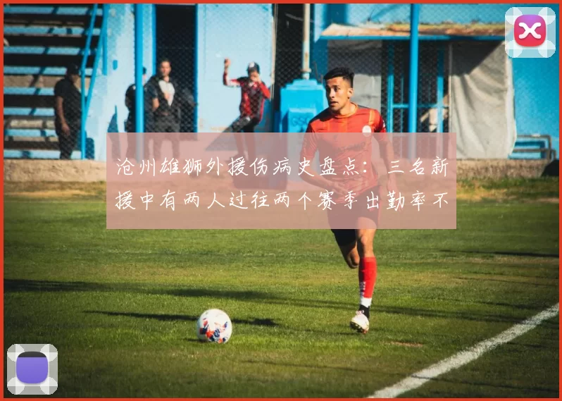 沧州雄狮外援伤病史盘点:三名新援中有两人过往两个赛季出勤率不足60%
