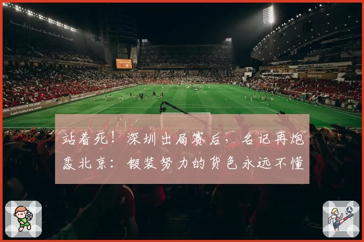 站着死！深圳出局赛后，名记再炮轰北京：假装努力的货色永远不懂