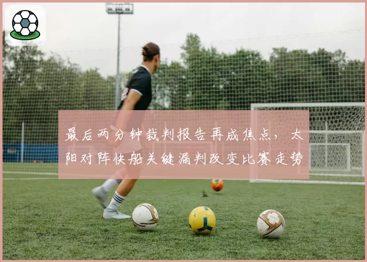 最后两分钟裁判报告再成焦点，太阳对阵快船关键漏判改变比赛走势